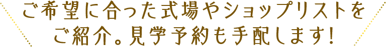 ご希望にあった式場やショップリストをご紹介。見学予約も手配します！